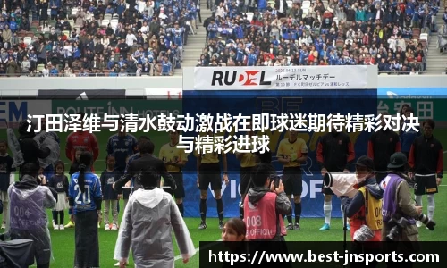 汀田泽维与清水鼓动激战在即球迷期待精彩对决与精彩进球