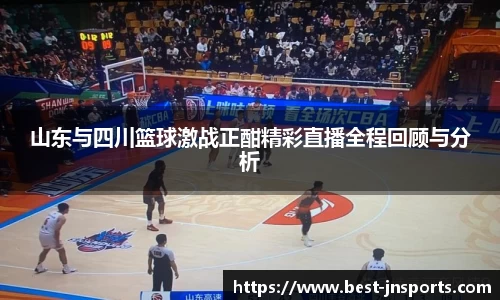 山东与四川篮球激战正酣精彩直播全程回顾与分析